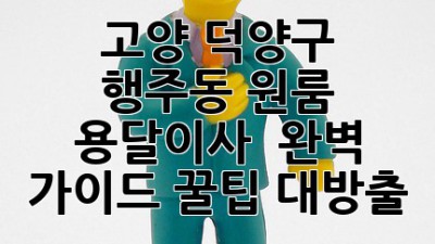 고양 덕양구 행주동 원룸 용달이사 🚚 완벽 가이드: 꿀팁 대방출!