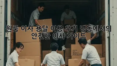원룸 이사, 용달 이용 후기: 명동에서의 안전한 이사 가이드